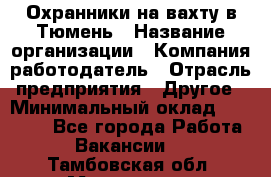 Охранники на вахту в Тюмень › Название организации ­ Компания-работодатель › Отрасль предприятия ­ Другое › Минимальный оклад ­ 36 000 - Все города Работа » Вакансии   . Тамбовская обл.,Моршанск г.